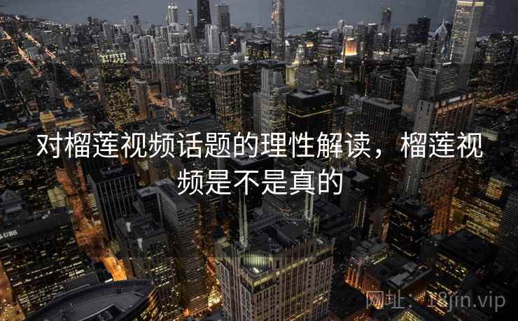 对榴莲视频话题的理性解读，榴莲视频是不是真的