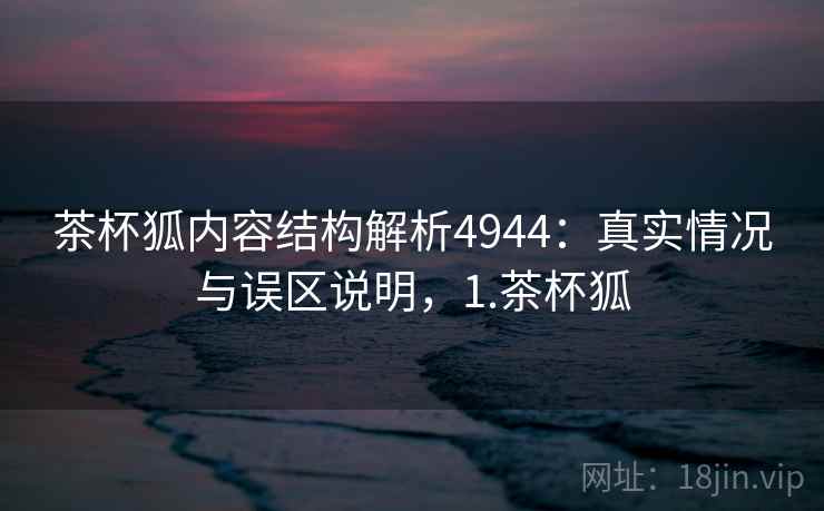 茶杯狐内容结构解析4944:真实情况与误区说明,1.茶杯狐 茶杯狐内容结构解析4944:真实情况与误区说明,1.茶杯狐