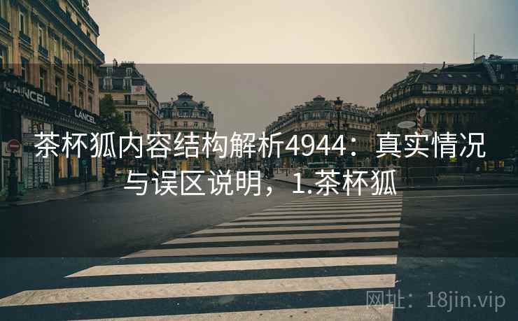 茶杯狐内容结构解析4944：真实情况与误区说明，1.茶杯狐