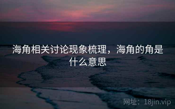 海角相关讨论现象梳理,海角的角是什么意思 海角相关讨论现象梳理,海角的角是什么意思