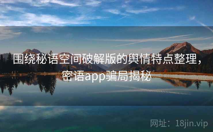 围绕秘语空间破解版的舆情特点整理，密语app骗局揭秘