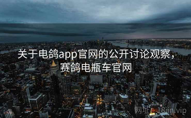 关于电鸽app官网的公开讨论观察,赛鸽电瓶车官网 关于电鸽app官网的公开讨论观察,赛鸽电瓶车官网