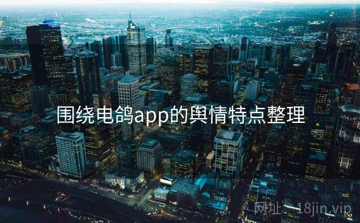 围绕电鸽app的舆情特点整理 围绕电鸽app的舆情特点整理
