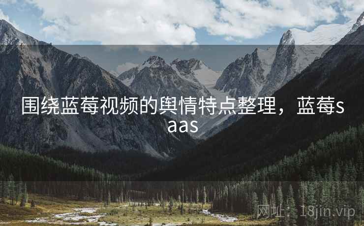 围绕蓝莓视频的舆情特点整理，蓝莓saas