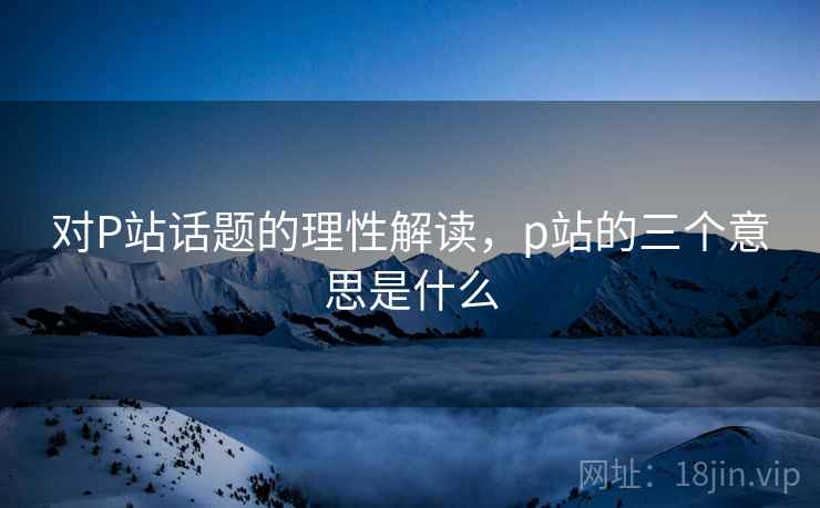 对P站话题的理性解读，p站的三个意思是什么