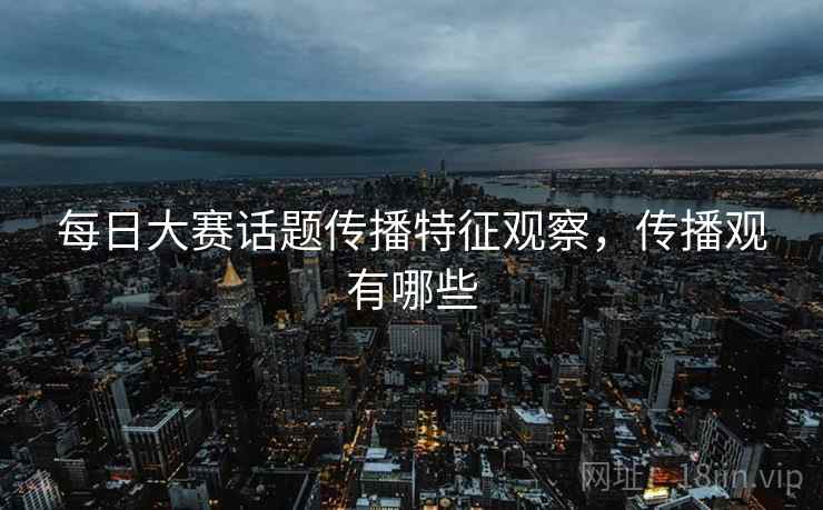 每日大赛话题传播特征观察,传播观有哪些 每日大赛话题传播特征观察,传播观有哪些