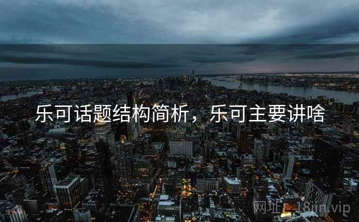 乐可话题结构简析，乐可主要讲啥