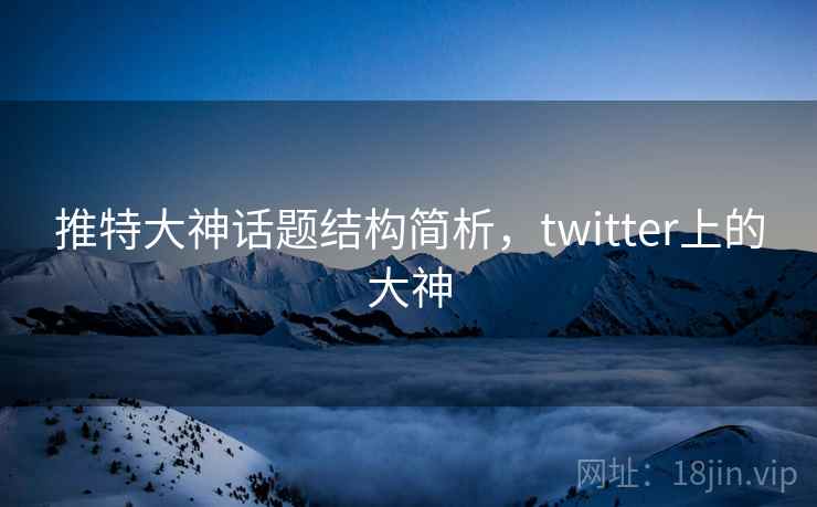 推特大神话题结构简析,twitter上的大神 推特大神话题结构简析,twitter上的大神