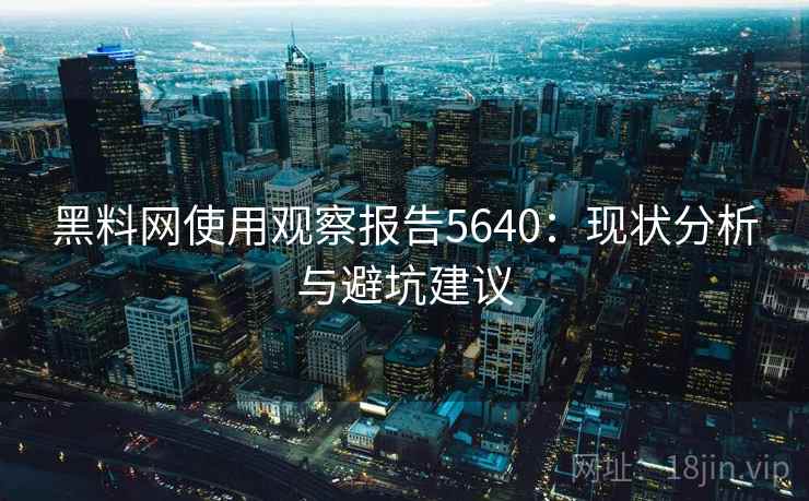 黑料网使用观察报告5640：现状分析与避坑建议
