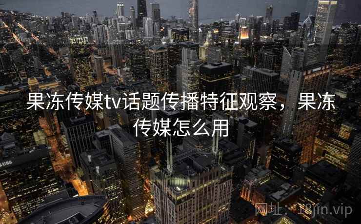 果冻传媒tv话题传播特征观察，果冻传媒怎么用