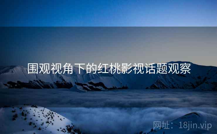 围观视角下的红桃影视话题观察 围观视角下的红桃影视话题观察