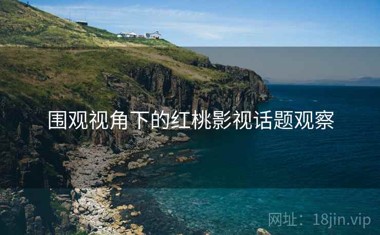 围观视角下的红桃影视话题观察 围观视角下的红桃影视话题观察