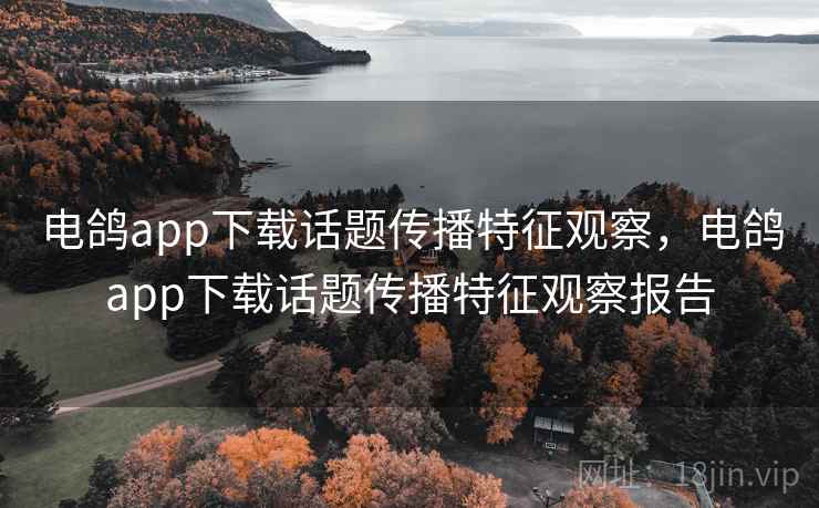 电鸽app下载话题传播特征观察，电鸽app下载话题传播特征观察报告