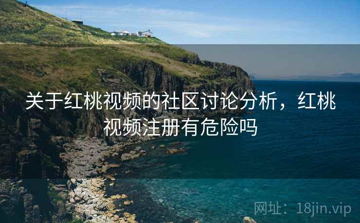 关于红桃视频的社区讨论分析，红桃视频注册有危险吗