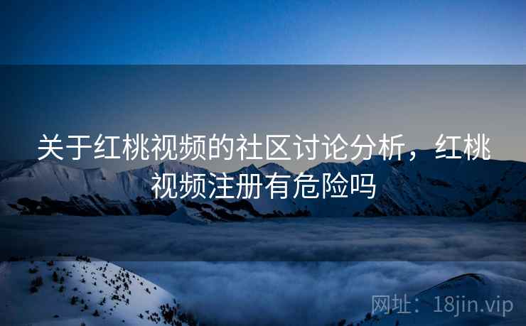 关于红桃视频的社区讨论分析，红桃视频注册有危险吗