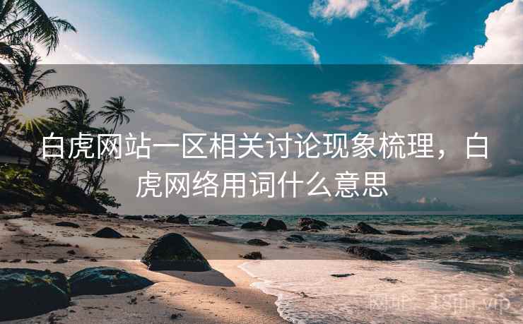 白虎网站一区相关讨论现象梳理,白虎网络用词什么意思 白虎网站一区相关讨论现象梳理,白虎网络用词什么意思