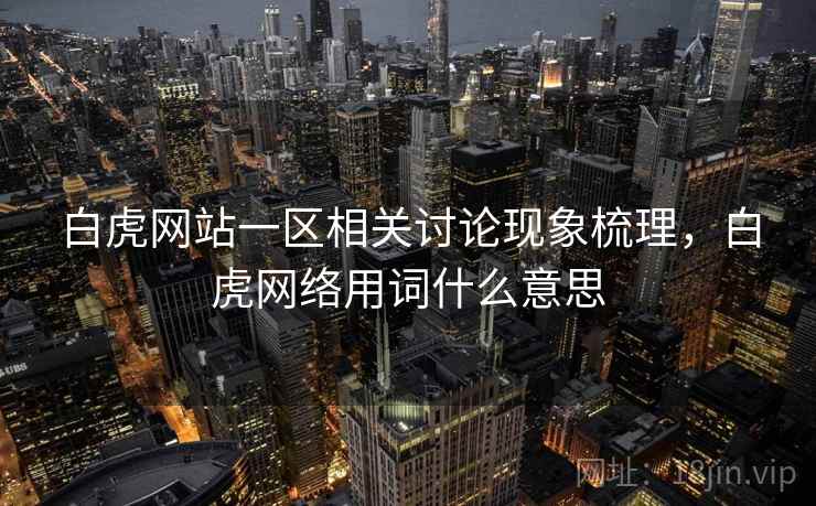 白虎网站一区相关讨论现象梳理,白虎网络用词什么意思 白虎网站一区相关讨论现象梳理,白虎网络用词什么意思
