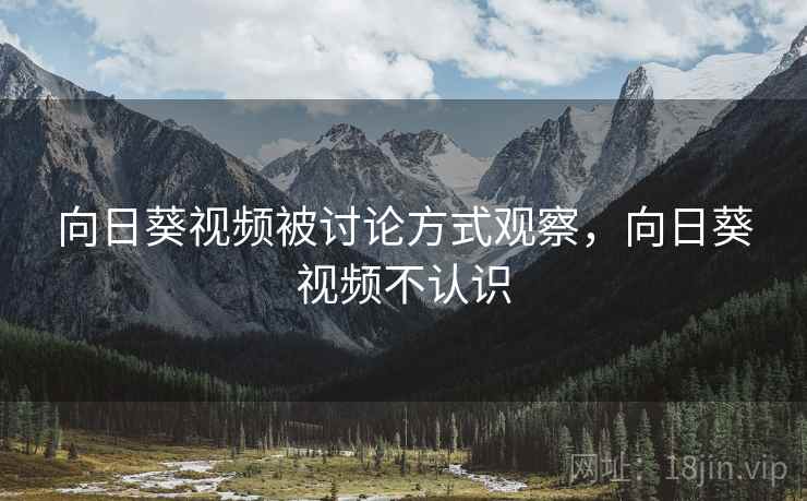向日葵视频被讨论方式观察,向日葵视频不认识 向日葵视频被讨论方式观察,向日葵视频不认识
