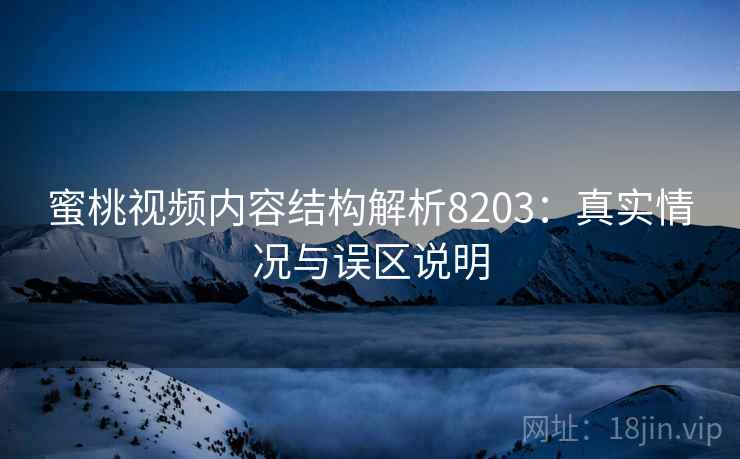 蜜桃视频内容结构解析8203:真实情况与误区说明 蜜桃视频内容结构解析8203:真实情况与误区说明