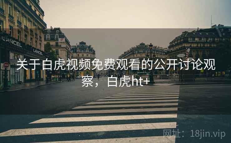 关于白虎视频免费观看的公开讨论观察,白虎ht+ 关于白虎视频免费观看的公开讨论观察,白虎ht+