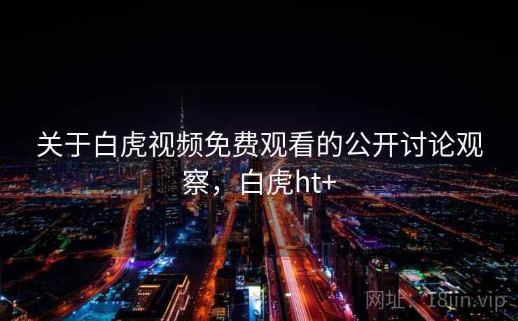 关于白虎视频免费观看的公开讨论观察,白虎ht+ 关于白虎视频免费观看的公开讨论观察,白虎ht+