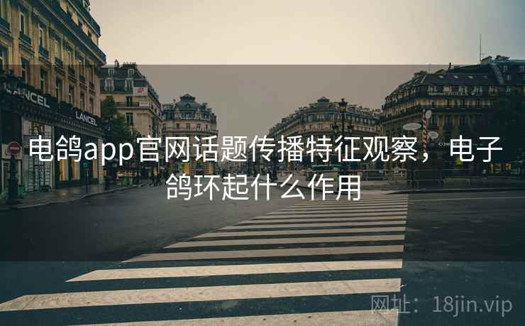 电鸽app官网话题传播特征观察,电子鸽环起什么作用 电鸽app官网话题传播特征观察,电子鸽环起什么作用