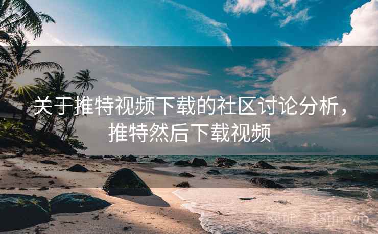 关于推特视频下载的社区讨论分析,推特然后下载视频 关于推特视频下载的社区讨论分析,推特然后下载视频