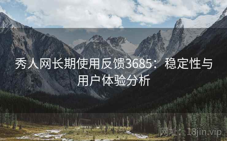 秀人网长期使用反馈3685:稳定性与用户体验分析 秀人网长期使用反馈3685:稳定性与用户体验分析