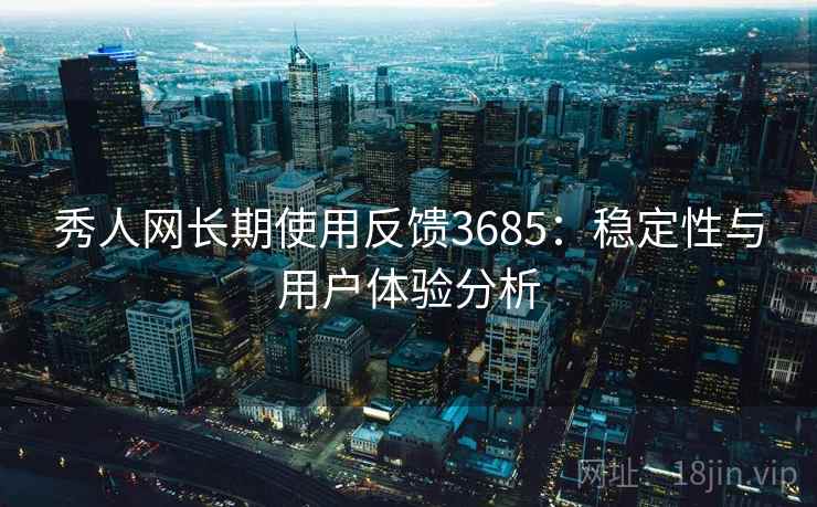 秀人网长期使用反馈3685:稳定性与用户体验分析 秀人网长期使用反馈3685:稳定性与用户体验分析
