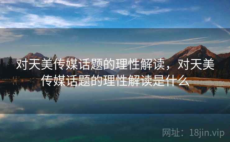 对天美传媒话题的理性解读,对天美传媒话题的理性解读是什么 对天美传媒话题的理性解读,对天美传媒话题的理性解读是什么