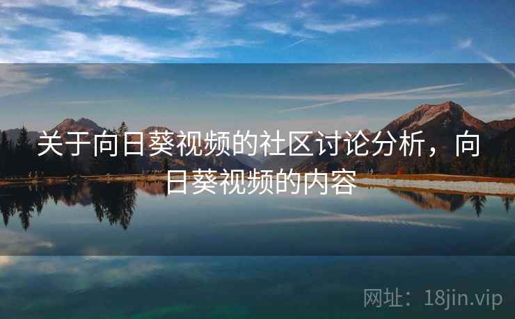 关于向日葵视频的社区讨论分析,向日葵视频的内容 关于向日葵视频的社区讨论分析,向日葵视频的内容