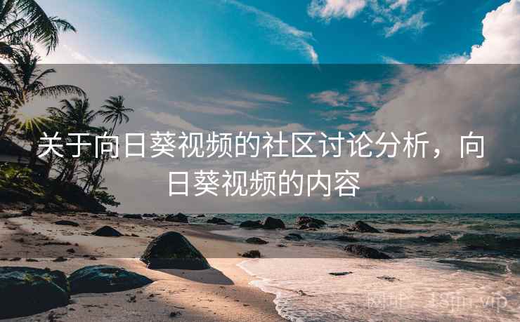 关于向日葵视频的社区讨论分析,向日葵视频的内容 关于向日葵视频的社区讨论分析,向日葵视频的内容