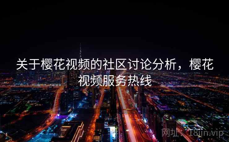 关于樱花视频的社区讨论分析,樱花视频服务热线 关于樱花视频的社区讨论分析,樱花视频服务热线