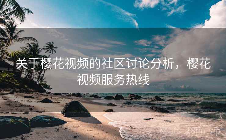 关于樱花视频的社区讨论分析,樱花视频服务热线 关于樱花视频的社区讨论分析,樱花视频服务热线