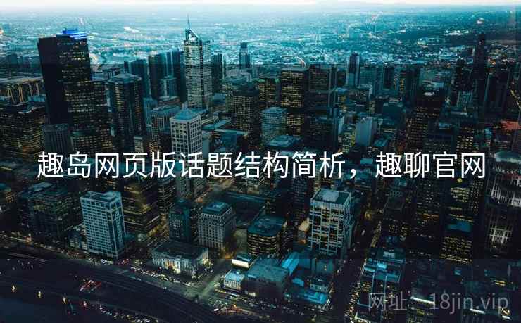 趣岛网页版话题结构简析,趣聊官网 趣岛网页版话题结构简析,趣聊官网