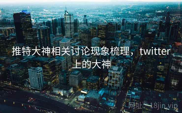 推特大神相关讨论现象梳理,twitter上的大神 推特大神相关讨论现象梳理,twitter上的大神