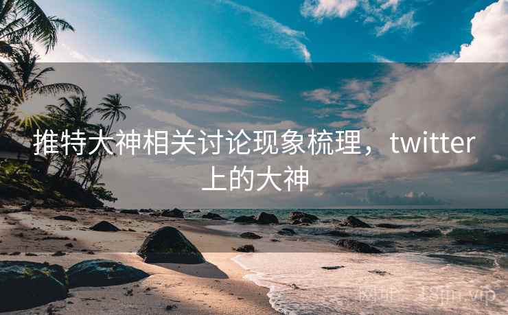 推特大神相关讨论现象梳理,twitter上的大神 推特大神相关讨论现象梳理,twitter上的大神