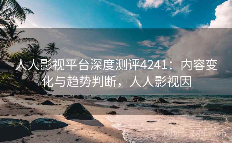 人人影视平台深度测评4241:内容变化与趋势判断,人人影视因 人人影视平台深度测评4241:内容变化与趋势判断,人人影视因
