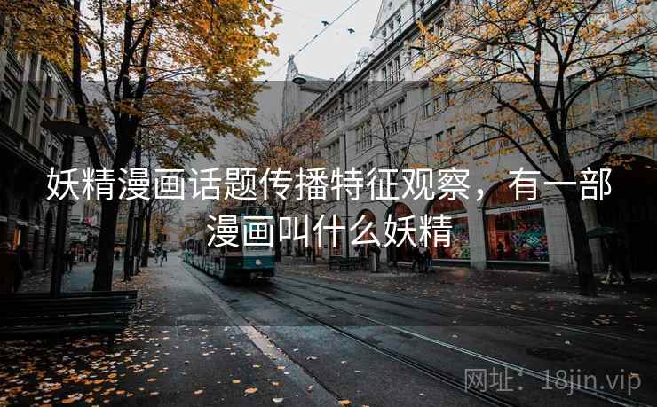 妖精漫画话题传播特征观察,有一部漫画叫什么妖精 妖精漫画话题传播特征观察,有一部漫画叫什么妖精