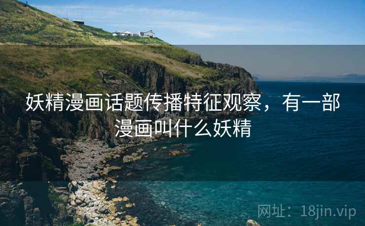妖精漫画话题传播特征观察,有一部漫画叫什么妖精 妖精漫画话题传播特征观察,有一部漫画叫什么妖精