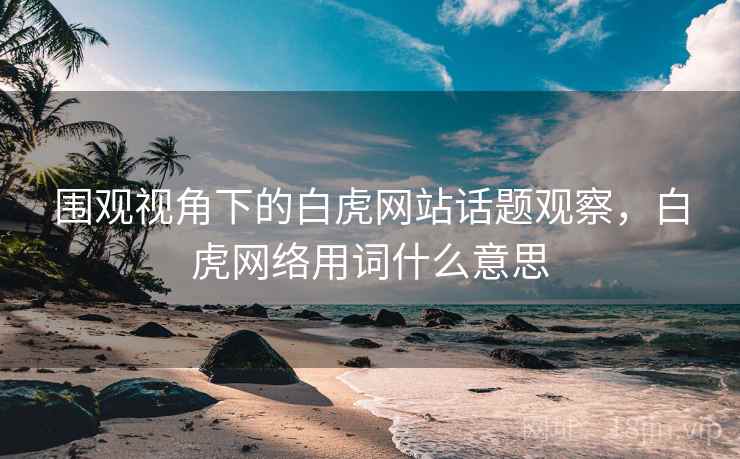围观视角下的白虎网站话题观察,白虎网络用词什么意思 围观视角下的白虎网站话题观察,白虎网络用词什么意思