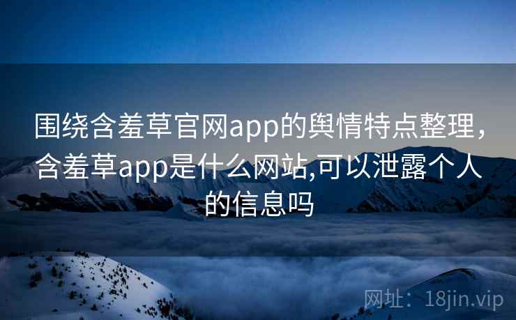 围绕含羞草官网app的舆情特点整理,含羞草app是什么网站,可以泄露个人的信息吗 围绕含羞草官网app的舆情特点整理,含羞草app是什么网站,可以泄露个人的信息吗