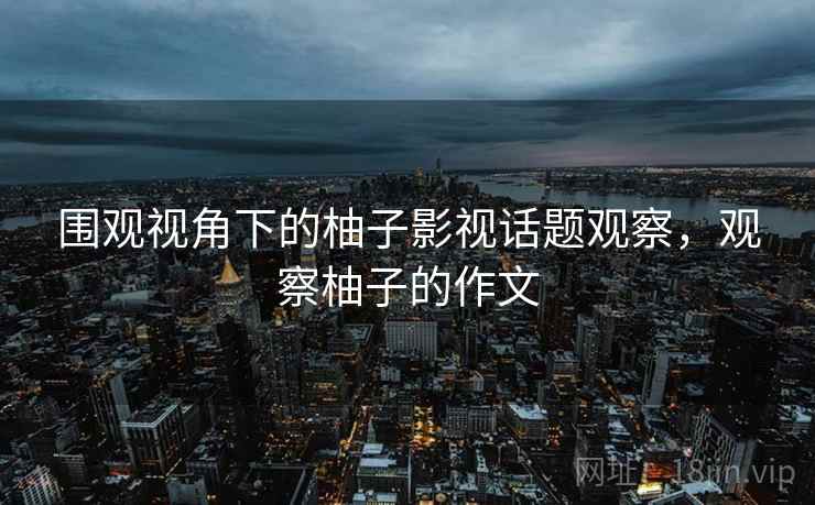 围观视角下的柚子影视话题观察,观察柚子的作文 围观视角下的柚子影视话题观察,观察柚子的作文