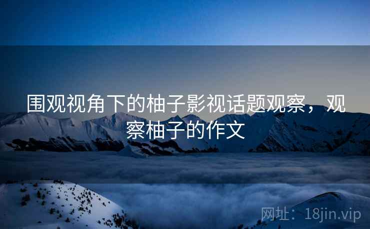 围观视角下的柚子影视话题观察,观察柚子的作文 围观视角下的柚子影视话题观察,观察柚子的作文