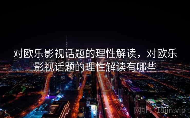 对欧乐影视话题的理性解读,对欧乐影视话题的理性解读有哪些 对欧乐影视话题的理性解读,对欧乐影视话题的理性解读有哪些