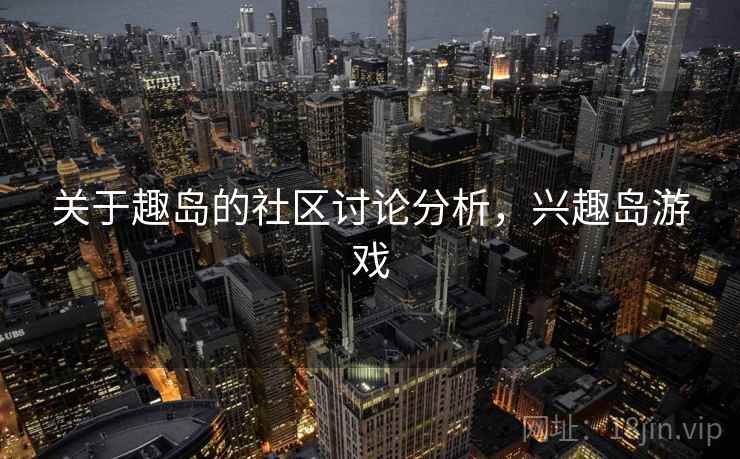 关于趣岛的社区讨论分析,兴趣岛游戏 关于趣岛的社区讨论分析,兴趣岛游戏