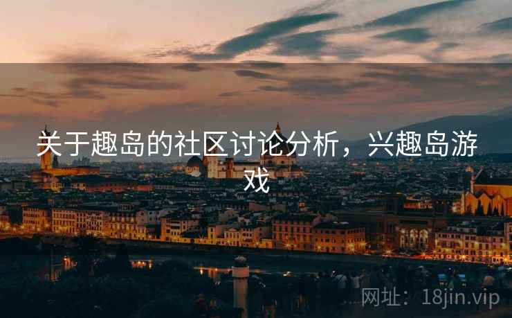 关于趣岛的社区讨论分析,兴趣岛游戏 关于趣岛的社区讨论分析,兴趣岛游戏