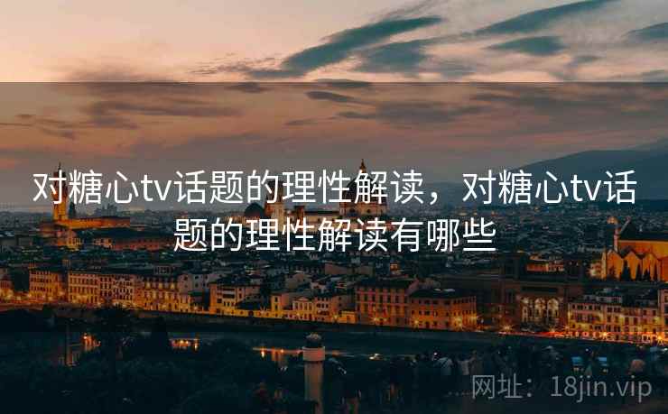 对糖心tv话题的理性解读,对糖心tv话题的理性解读有哪些 对糖心tv话题的理性解读,对糖心tv话题的理性解读有哪些