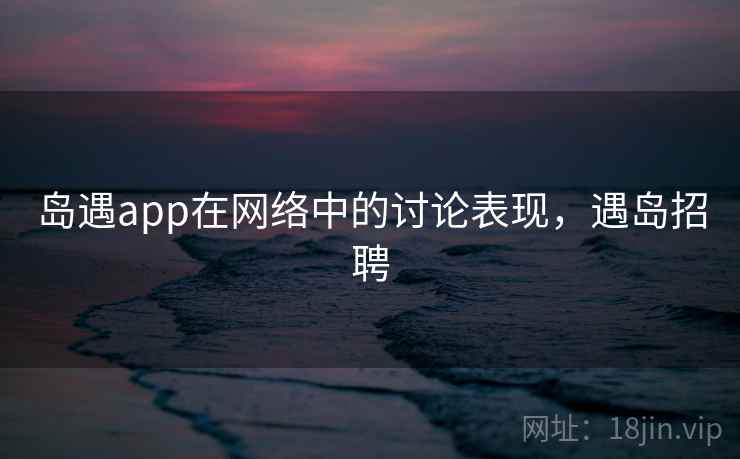 岛遇app在网络中的讨论表现,遇岛招聘 岛遇app在网络中的讨论表现,遇岛招聘