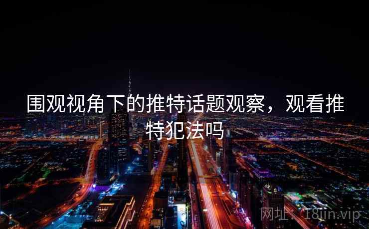 围观视角下的推特话题观察,观看推特犯法吗 围观视角下的推特话题观察,观看推特犯法吗